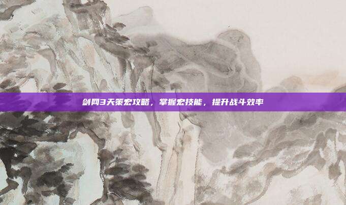 剑网3天策宏攻略，掌握宏技能，提升战斗效率