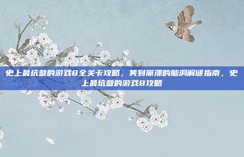 史上最坑爹的游戏8全关卡攻略，笑到崩溃的脑洞解谜指南，史上最坑爹的游戏8攻略