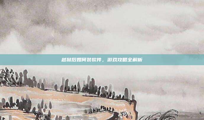 越狱后如何装软件,游戏攻略全解析