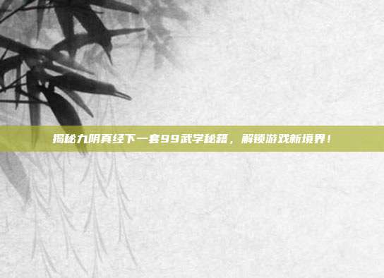 揭秘九阴真经下一套99武学秘籍,解锁游戏新境界!