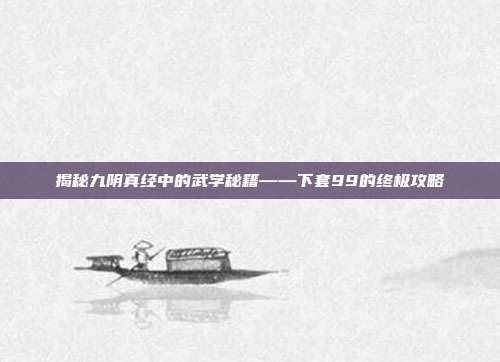揭秘九阴真经中的武学秘籍——下套99的终极攻略