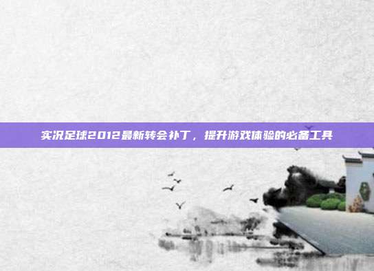 实况足球2012最新转会补丁，提升游戏体验的必备工具