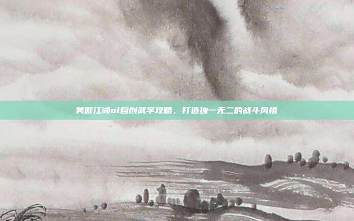 笑傲江湖ol自创武学攻略，打造独一无二的战斗风格