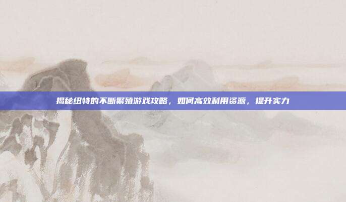 揭秘纽特的不断繁殖游戏攻略,如何高效利用资源,提升实力