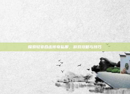 探索轻变合击传奇私服，游戏攻略与技巧