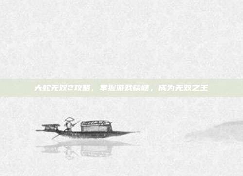 大蛇无双2攻略，掌握游戏精髓，成为无双之王