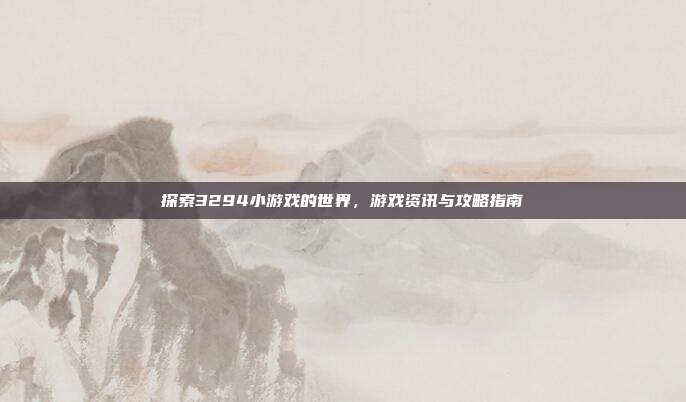 探索3294小游戏的世界,游戏资讯与攻略指南