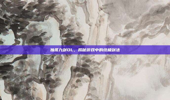 独孤九剑OL，揭秘游戏中的终极剑法