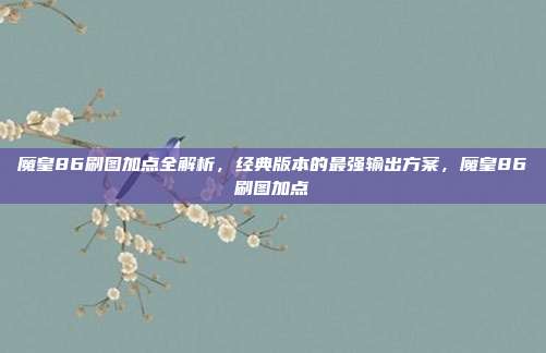魔皇86刷图加点全解析，经典版本的最强输出方案，魔皇86刷图加点
