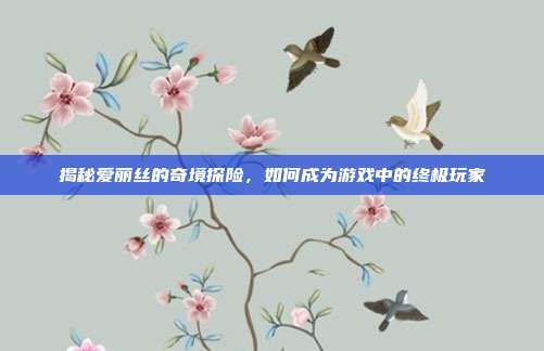 揭秘爱丽丝的奇境探险,如何成为游戏中的终极玩家