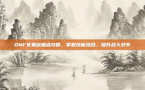 DNF女鬼剑加点攻略，掌握技能组合，提升战斗效率
