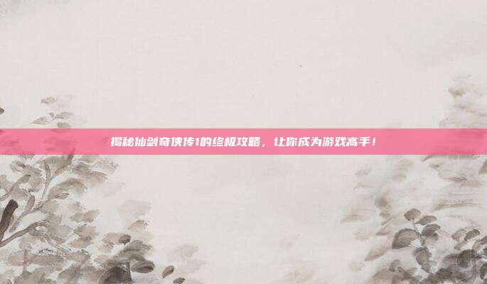 揭秘仙剑奇侠传1的终极攻略，让你成为游戏高手！