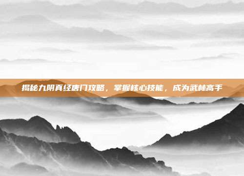 揭秘九阴真经唐门攻略,掌握核心技能,成为武林高手