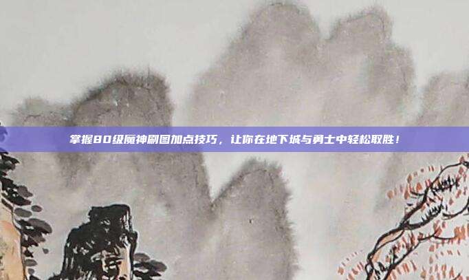 掌握80级魔神刷图加点技巧,让你在地下城与勇士中轻松取胜!