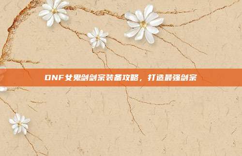 DNF女鬼剑剑宗装备攻略,打造最强剑宗