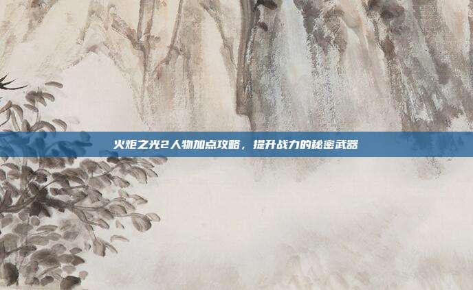 火炬之光2人物加点攻略，提升战力的秘密武器
