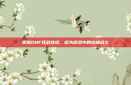 掌握DNF狂战连招,成为游戏中的终极战士