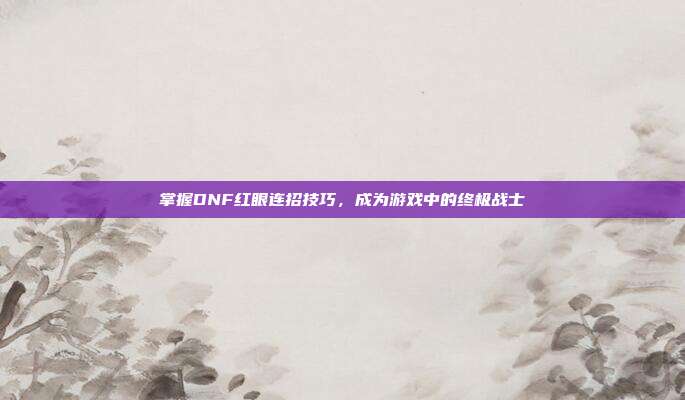 掌握DNF红眼连招技巧，成为游戏中的终极战士