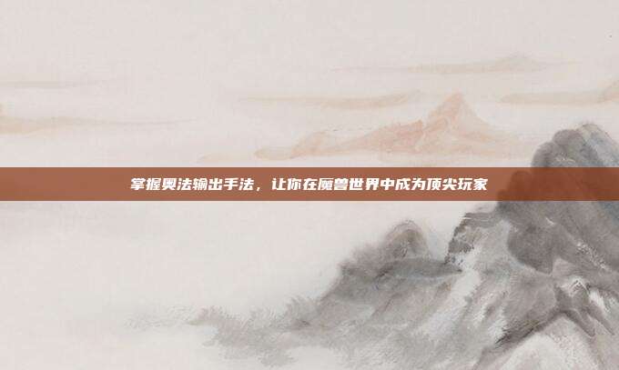 掌握奥法输出手法，让你在魔兽世界中成为顶尖玩家