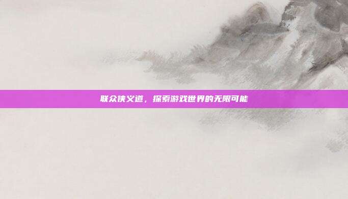 联众侠义道，探索游戏世界的无限可能