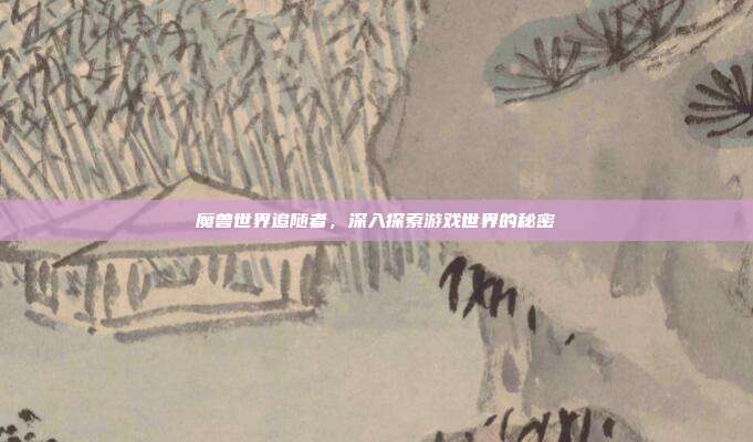魔兽世界追随者，深入探索游戏世界的秘密