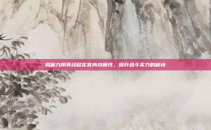 揭秘九阴真经移花宫内功属性，提升战斗实力的秘诀