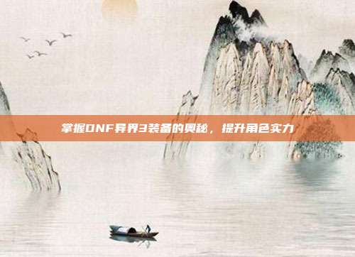 掌握DNF异界3装备的奥秘,提升角色实力