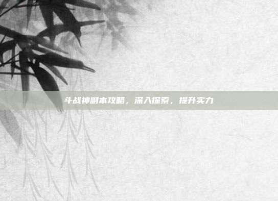 斗战神副本攻略,深入探索,提升实力