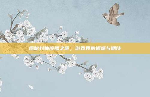 揭秘封神停播之谜,游戏界的遗憾与期待