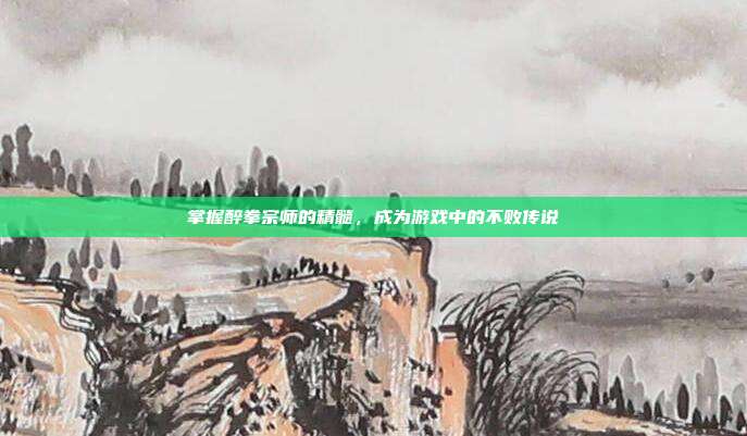 掌握醉拳宗师的精髓，成为游戏中的不败传说