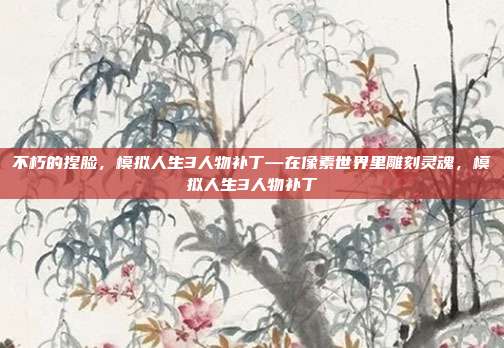 不朽的捏脸，模拟人生3人物补丁—在像素世界里雕刻灵魂，模拟人生3人物补丁