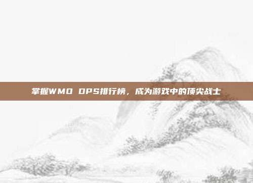 掌握WMO DPS排行榜,成为游戏中的顶尖战士