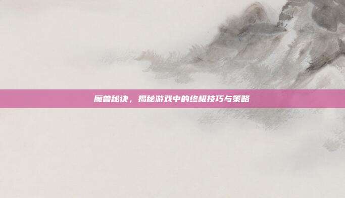 魔兽秘诀，揭秘游戏中的终极技巧与策略