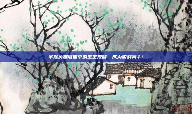 掌握英雄联盟中的宝宝技能，成为游戏高手！