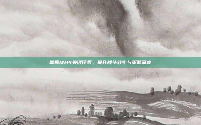 掌握MH4关键任务,提升战斗效率与策略深度