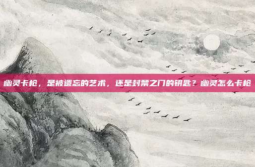 幽灵卡枪，是被遗忘的艺术，还是封禁之门的钥匙？幽灵怎么卡枪