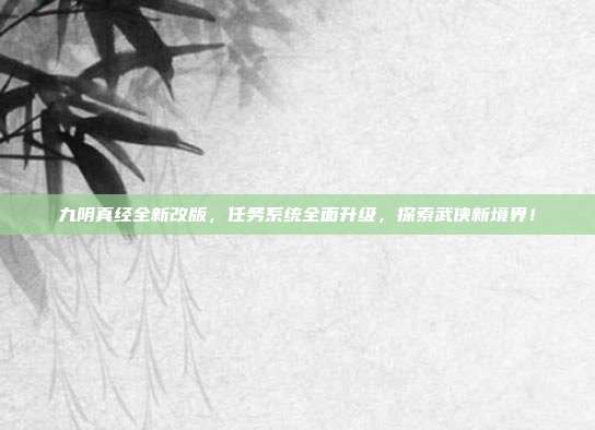 九阴真经全新改版，任务系统全面升级，探索武侠新境界！