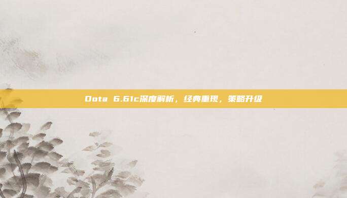 Dota 6.61c深度解析,经典重现,策略升级