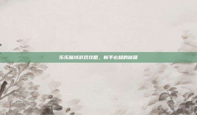 乐乐魔域游戏攻略，新手必知的秘籍