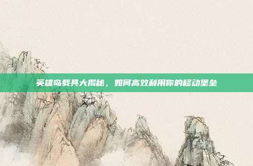 英雄岛载具大揭秘，如何高效利用你的移动堡垒