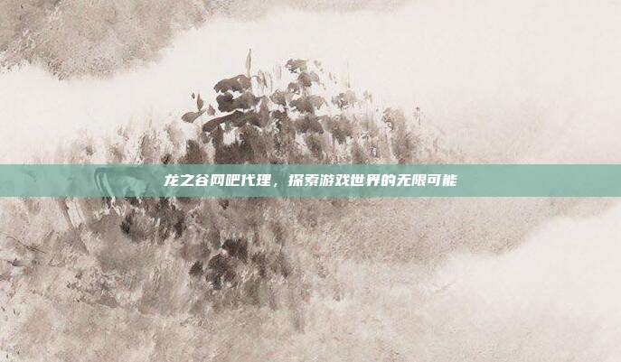 龙之谷网吧代理,探索游戏世界的无限可能