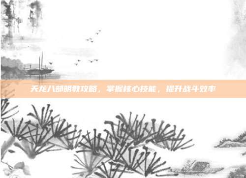 天龙八部明教攻略，掌握核心技能，提升战斗效率