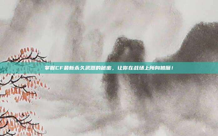 掌握CF最新永久武器的秘密,让你在战场上所向披靡!