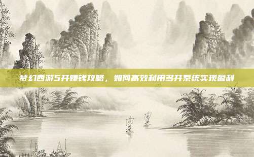 梦幻西游5开赚钱攻略,如何高效利用多开系统实现盈利