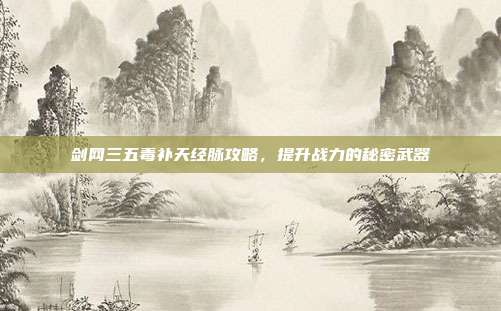 剑网三五毒补天经脉攻略,提升战力的秘密武器
