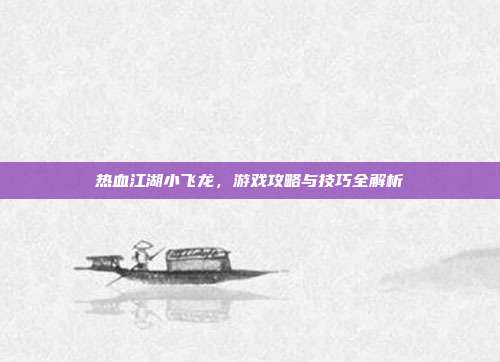 热血江湖小飞龙,游戏攻略与技巧全解析