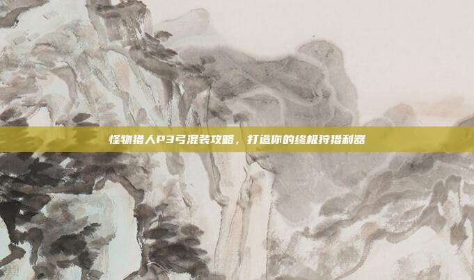 怪物猎人P3弓混装攻略,打造你的终极狩猎利器