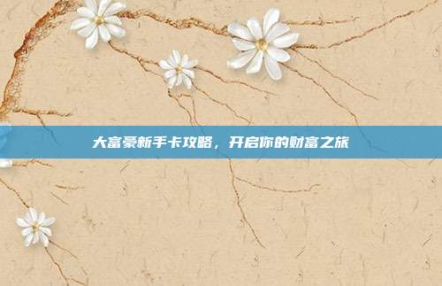 大富豪新手卡攻略,开启你的财富之旅