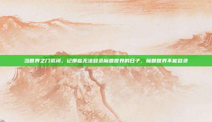 当世界之门紧闭，记那些无法登录魔兽世界的日子，魔兽世界不能登录