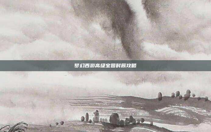 梦幻西游高级宝图时辰攻略